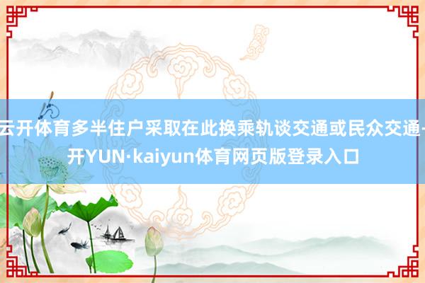 云开体育多半住户采取在此换乘轨谈交通或民众交通-开YUN·kaiyun体育网页版登录入口