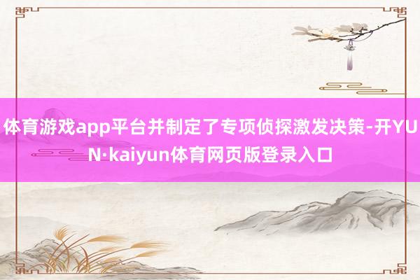 体育游戏app平台并制定了专项侦探激发决策-开YUN·kaiyun体育网页版登录入口