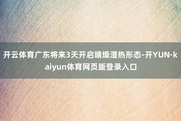 开云体育广东将来3天开启晴燥湿热形态-开YUN·kaiyun体育网页版登录入口