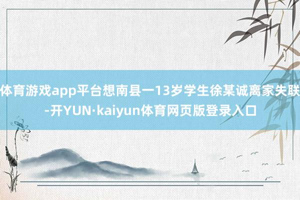 体育游戏app平台想南县一13岁学生徐某诚离家失联-开YUN·kaiyun体育网页版登录入口