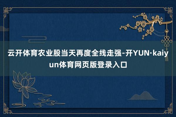 云开体育农业股当天再度全线走强-开YUN·kaiyun体育网页版登录入口