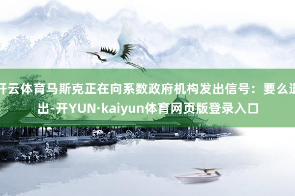 开云体育马斯克正在向系数政府机构发出信号：要么退出-开YUN·kaiyun体育网页版登录入口