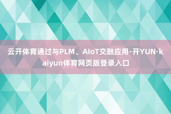 云开体育通过与PLM、AIoT交融应用-开YUN·kaiyun体育网页版登录入口