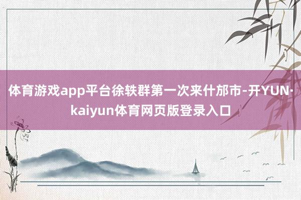 体育游戏app平台徐轶群第一次来什邡市-开YUN·kaiyun体育网页版登录入口