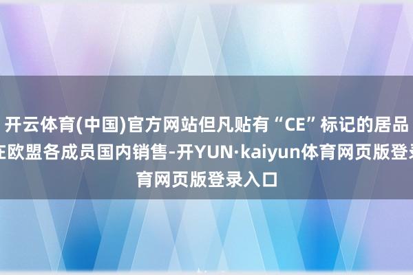 开云体育(中国)官方网站但凡贴有“CE”标记的居品就可在欧盟各成员国内销售-开YUN·kaiyun体育网页版登录入口