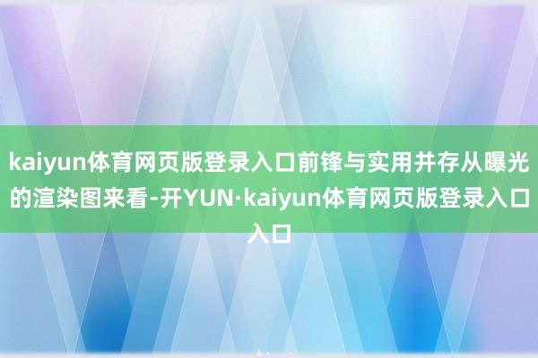 kaiyun体育网页版登录入口前锋与实用并存从曝光的渲染图来看-开YUN·kaiyun体育网页版登录入口