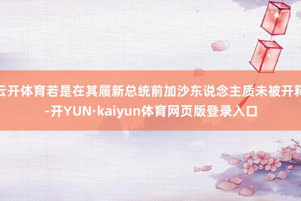 云开体育若是在其履新总统前加沙东说念主质未被开释-开YUN·kaiyun体育网页版登录入口