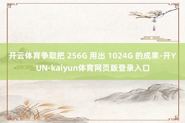 开云体育争取把 256G 用出 1024G 的成果-开YUN·kaiyun体育网页版登录入口