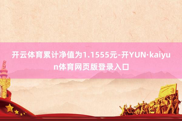 开云体育累计净值为1.1555元-开YUN·kaiyun体育网页版登录入口