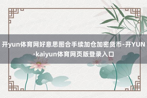 开yun体育网好意思图合手续加仓加密货币-开YUN·kaiyun体育网页版登录入口