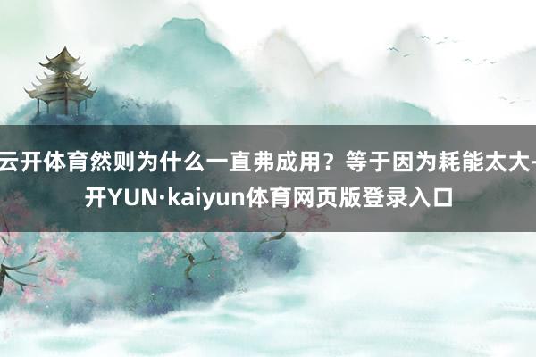 云开体育然则为什么一直弗成用？等于因为耗能太大-开YUN·kaiyun体育网页版登录入口