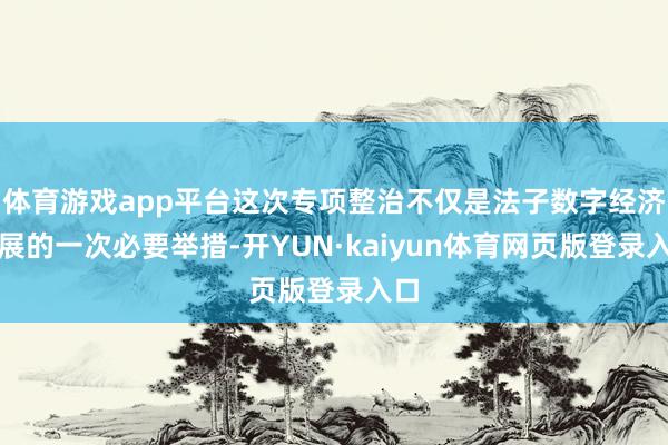 体育游戏app平台这次专项整治不仅是法子数字经济发展的一次必要举措-开YUN·kaiyun体育网页版登录入口