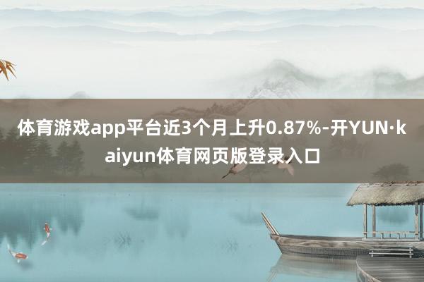 体育游戏app平台近3个月上升0.87%-开YUN·kaiyun体育网页版登录入口