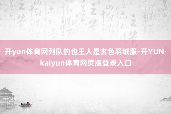 开yun体育网列队的也王人是玄色羽绒服-开YUN·kaiyun体育网页版登录入口