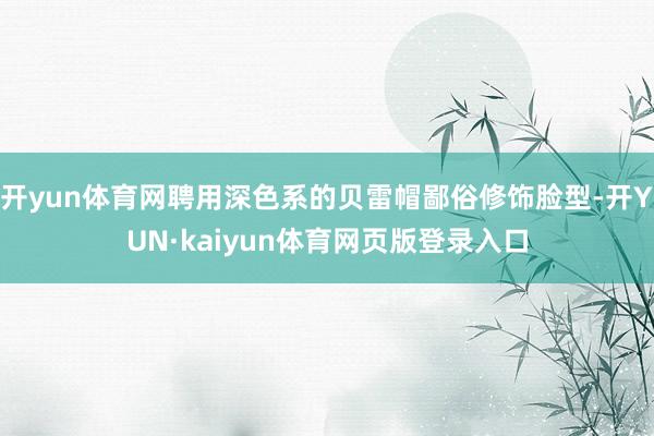 开yun体育网聘用深色系的贝雷帽鄙俗修饰脸型-开YUN·kaiyun体育网页版登录入口