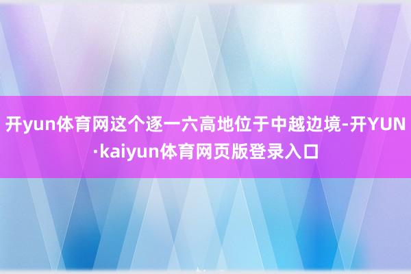 开yun体育网这个逐一六高地位于中越边境-开YUN·kaiyun体育网页版登录入口