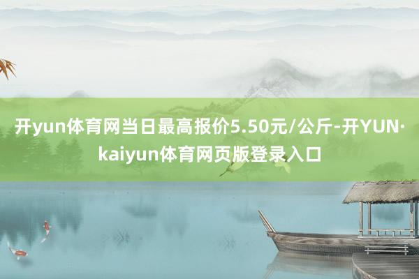 开yun体育网当日最高报价5.50元/公斤-开YUN·kaiyun体育网页版登录入口