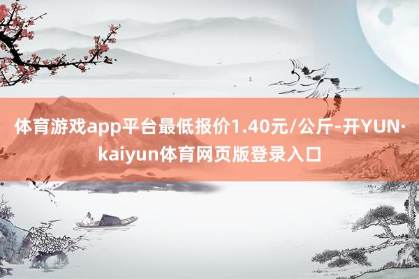 体育游戏app平台最低报价1.40元/公斤-开YUN·kaiyun体育网页版登录入口