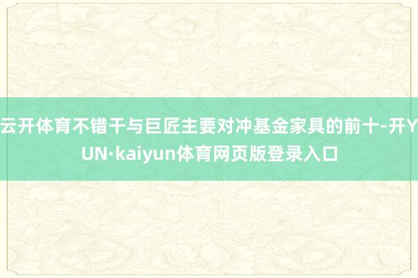 云开体育不错干与巨匠主要对冲基金家具的前十-开YUN·kaiyun体育网页版登录入口