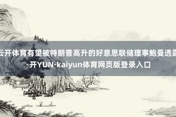 云开体育有望被特朗普高升的好意思联储理事鲍曼透露-开YUN·kaiyun体育网页版登录入口