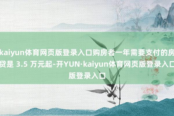 kaiyun体育网页版登录入口购房者一年需要支付的房贷是 3.5 万元起-开YUN·kaiyun体育网页版登录入口