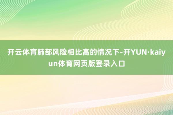 开云体育肺部风险相比高的情况下-开YUN·kaiyun体育网页版登录入口