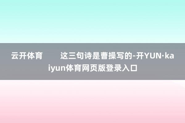 云开体育        这三句诗是曹操写的-开YUN·kaiyun体育网页版登录入口