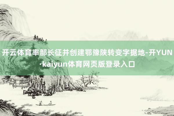 开云体育率部长征并创建鄂豫陕转变字据地-开YUN·kaiyun体育网页版登录入口