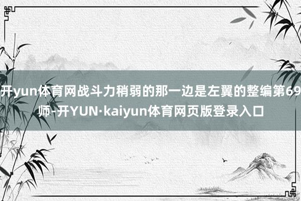 开yun体育网战斗力稍弱的那一边是左翼的整编第69师-开YUN·kaiyun体育网页版登录入口