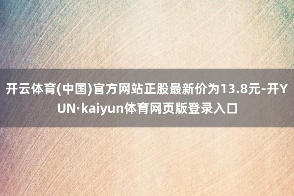 开云体育(中国)官方网站正股最新价为13.8元-开YUN·kaiyun体育网页版登录入口