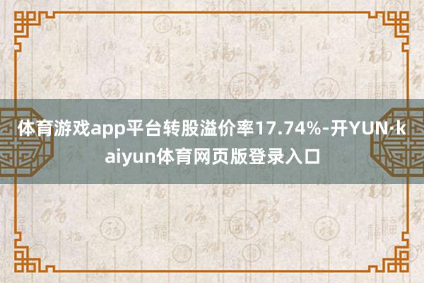 体育游戏app平台转股溢价率17.74%-开YUN·kaiyun体育网页版登录入口