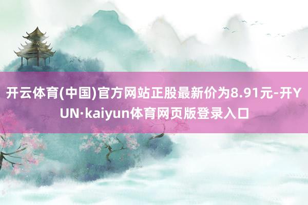 开云体育(中国)官方网站正股最新价为8.91元-开YUN·kaiyun体育网页版登录入口