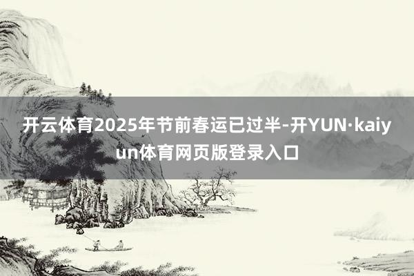 开云体育2025年节前春运已过半-开YUN·kaiyun体育网页版登录入口