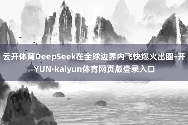 云开体育DeepSeek在全球边界内飞快爆火出圈-开YUN·kaiyun体育网页版登录入口