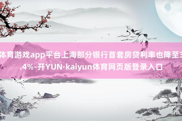 体育游戏app平台上海部分银行首套房贷利率也降至3.4%-开YUN·kaiyun体育网页版登录入口